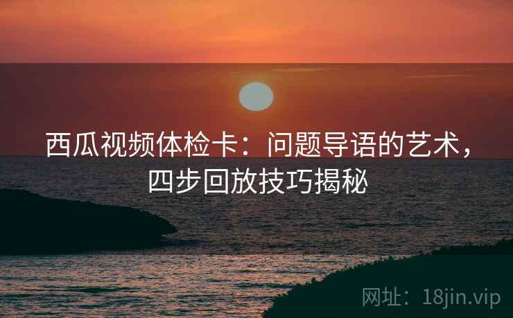 西瓜视频体检卡:问题导语的艺术,四步回放技巧揭秘 西瓜视频体检卡:问题导语的艺术,四步回放技巧揭秘