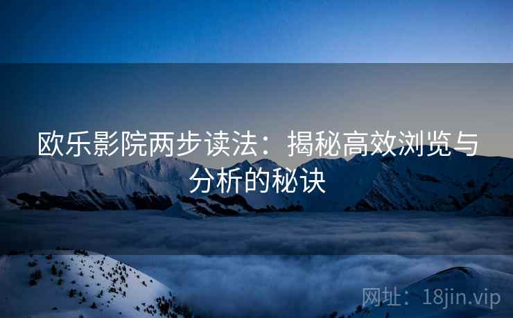 欧乐影院两步读法:揭秘高效浏览与分析的秘诀 欧乐影院两步读法:揭秘高效浏览与分析的秘诀