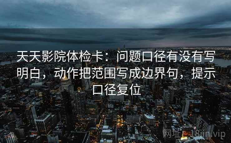 天天影院体检卡:问题口径有没有写明白,动作把范围写成边界句,提示口径复位 天天影院体检卡:问题口径有没有写明白,动作把范围写成边界句,提示口径复位