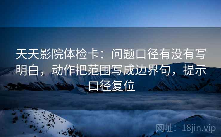 天天影院体检卡:问题口径有没有写明白,动作把范围写成边界句,提示口径复位 天天影院体检卡:问题口径有没有写明白,动作把范围写成边界句,提示口径复位