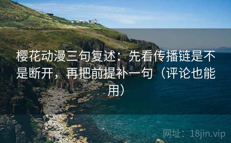 樱花动漫三句复述:先看传播链是不是断开,再把前提补一句(评论也能用) 樱花动漫三句复述:先看传播链是不是断开,再把前提补一句(评论也能用)