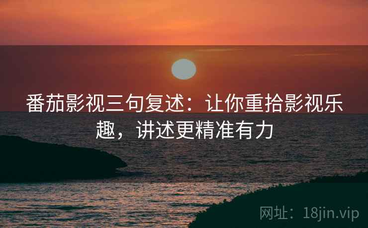 番茄影视三句复述:让你重拾影视乐趣,讲述更精准有力 番茄影视三句复述:让你重拾影视乐趣,讲述更精准有力