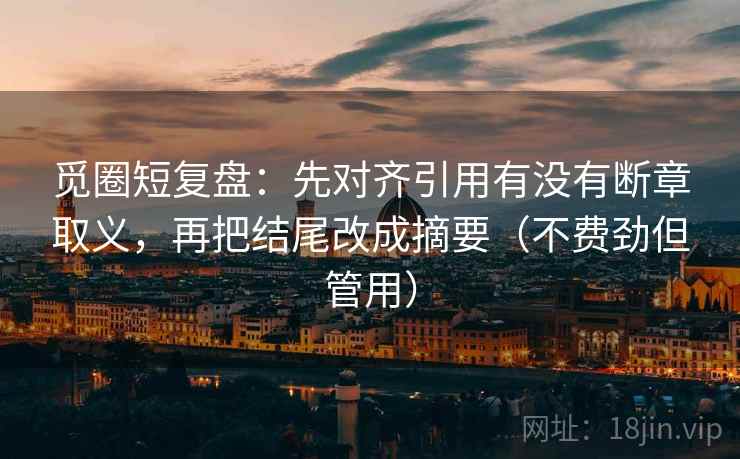 觅圈短复盘:先对齐引用有没有断章取义,再把结尾改成摘要(不费劲但管用) 觅圈短复盘:先对齐引用有没有断章取义,再把结尾改成摘要(不费劲但管用)