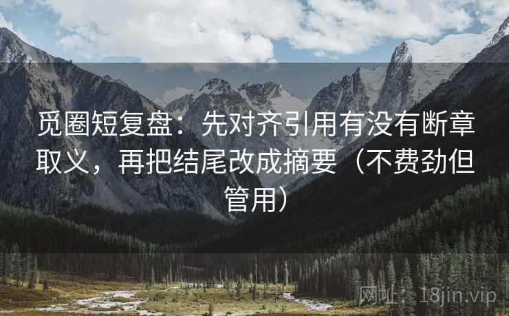 觅圈短复盘:先对齐引用有没有断章取义,再把结尾改成摘要(不费劲但管用) 觅圈短复盘:先对齐引用有没有断章取义,再把结尾改成摘要(不费劲但管用)