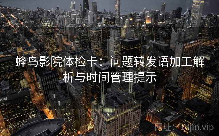 蜂鸟影院体检卡:问题转发语加工解析与时间管理提示 蜂鸟影院体检卡:问题转发语加工解析与时间管理提示