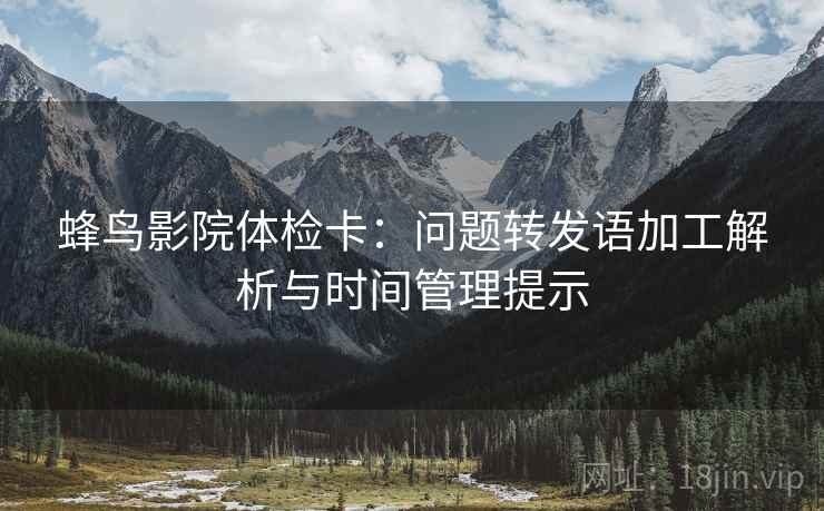 蜂鸟影院体检卡:问题转发语加工解析与时间管理提示 蜂鸟影院体检卡:问题转发语加工解析与时间管理提示