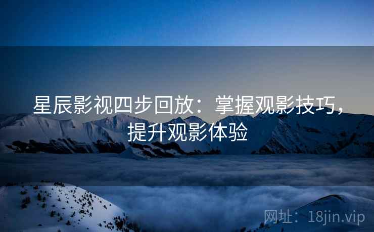 星辰影视四步回放:掌握观影技巧,提升观影体验 星辰影视四步回放:掌握观影技巧,提升观影体验
