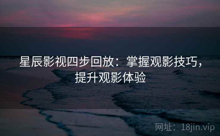 星辰影视四步回放:掌握观影技巧,提升观影体验 星辰影视四步回放:掌握观影技巧,提升观影体验