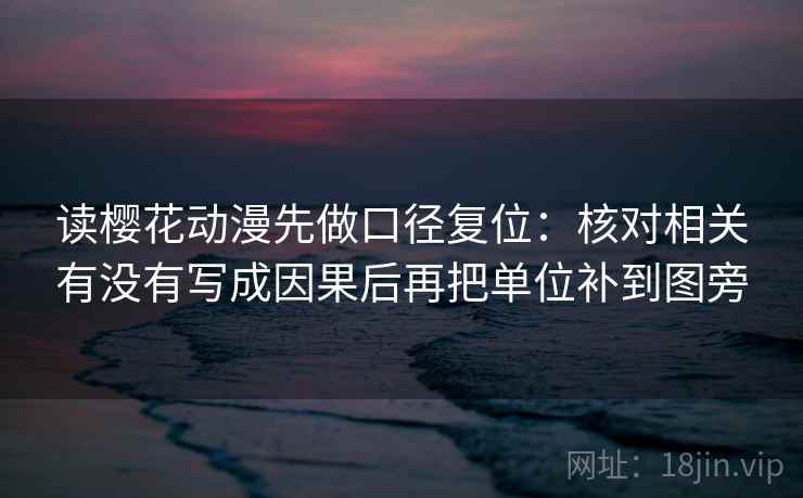 读樱花动漫先做口径复位:核对相关有没有写成因果后再把单位补到图旁 读樱花动漫先做口径复位:核对相关有没有写成因果后再把单位补到图旁