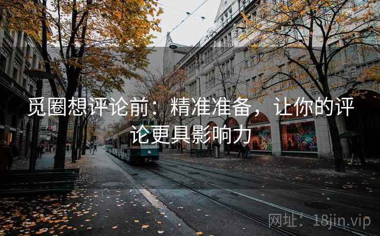 觅圈想评论前:精准准备,让你的评论更具影响力 觅圈想评论前:精准准备,让你的评论更具影响力