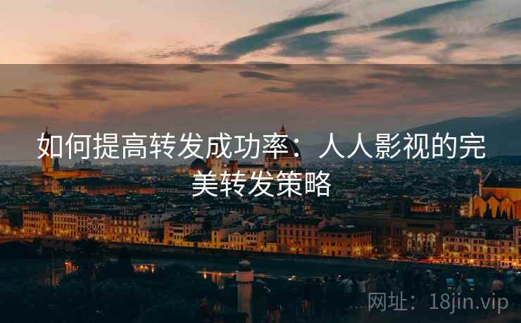 如何提高转发成功率:人人影视的完美转发策略 如何提高转发成功率:人人影视的完美转发策略