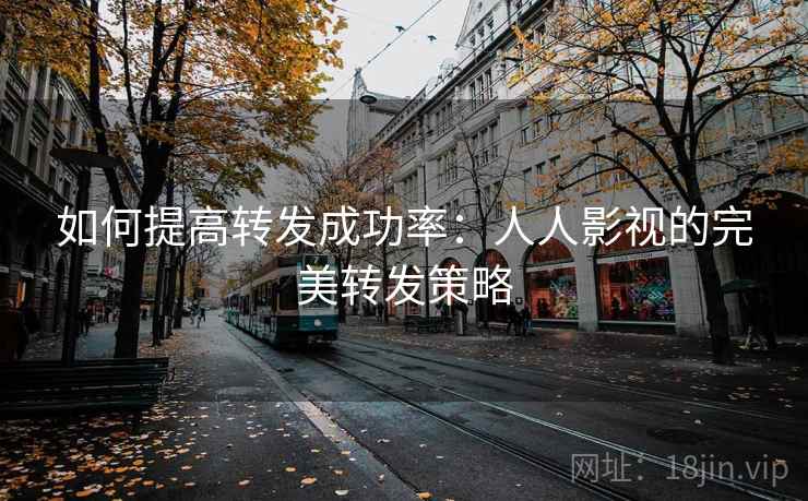 如何提高转发成功率:人人影视的完美转发策略 如何提高转发成功率:人人影视的完美转发策略