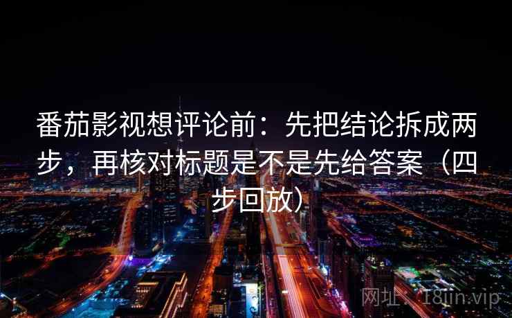 番茄影视想评论前:先把结论拆成两步,再核对标题是不是先给答案(四步回放) 番茄影视想评论前:先把结论拆成两步,再核对标题是不是先给答案(四步回放)