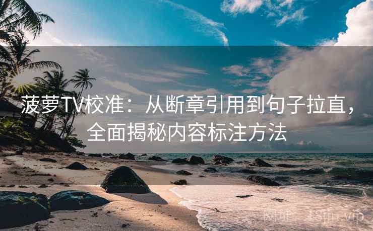 菠萝TV校准:从断章引用到句子拉直,全面揭秘内容标注方法 菠萝TV校准:从断章引用到句子拉直,全面揭秘内容标注方法
