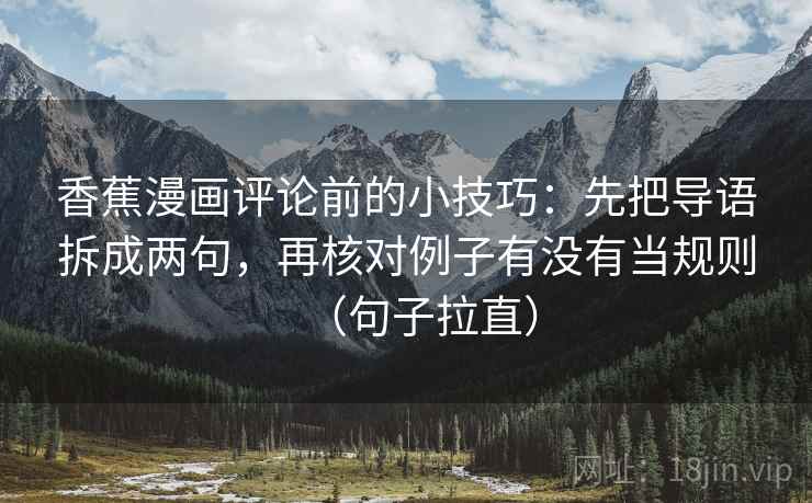 香蕉漫画评论前的小技巧:先把导语拆成两句,再核对例子有没有当规则(句子拉直) 香蕉漫画评论前的小技巧:先把导语拆成两句,再核对例子有没有当规则(句子拉直)