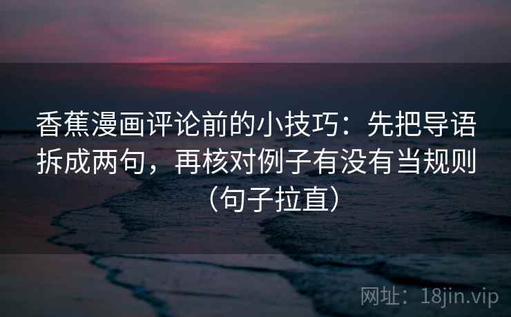 香蕉漫画评论前的小技巧:先把导语拆成两句,再核对例子有没有当规则(句子拉直) 香蕉漫画评论前的小技巧:先把导语拆成两句,再核对例子有没有当规则(句子拉直)