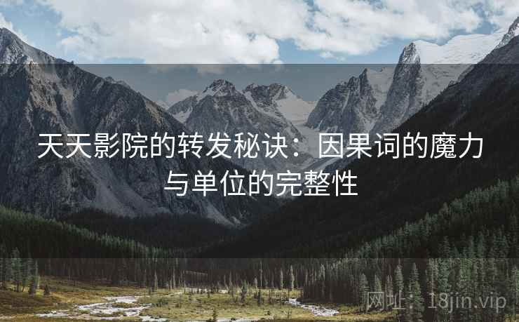 天天影院的转发秘诀:因果词的魔力与单位的完整性 天天影院的转发秘诀:因果词的魔力与单位的完整性