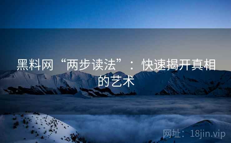 黑料网“两步读法”:快速揭开真相的艺术 黑料网“两步读法”:快速揭开真相的艺术