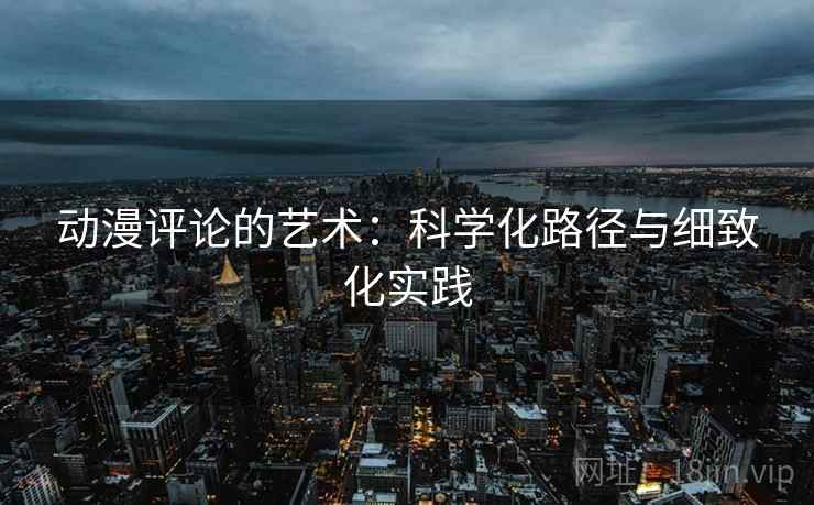 动漫评论的艺术:科学化路径与细致化实践 动漫评论的艺术:科学化路径与细致化实践