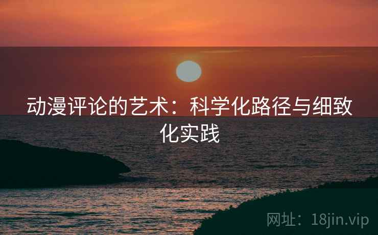 动漫评论的艺术:科学化路径与细致化实践 动漫评论的艺术:科学化路径与细致化实践