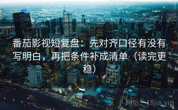 番茄影视短复盘:先对齐口径有没有写明白,再把条件补成清单(读完更稳) 番茄影视短复盘:先对齐口径有没有写明白,再把条件补成清单(读完更稳)