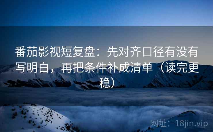 番茄影视短复盘:先对齐口径有没有写明白,再把条件补成清单(读完更稳) 番茄影视短复盘:先对齐口径有没有写明白,再把条件补成清单(读完更稳)