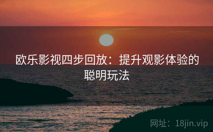欧乐影视四步回放:提升观影体验的聪明玩法 欧乐影视四步回放:提升观影体验的聪明玩法