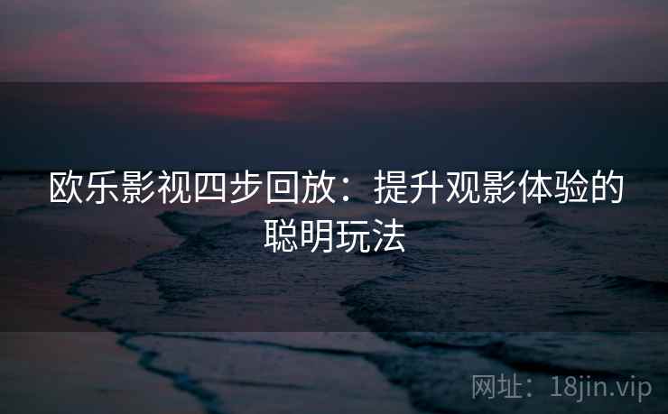 欧乐影视四步回放:提升观影体验的聪明玩法 欧乐影视四步回放:提升观影体验的聪明玩法
