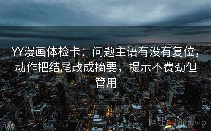 YY漫画体检卡:问题主语有没有复位,动作把结尾改成摘要,提示不费劲但管用 YY漫画体检卡:问题主语有没有复位,动作把结尾改成摘要,提示不费劲但管用