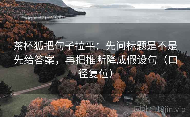茶杯狐把句子拉平:先问标题是不是先给答案,再把推断降成假设句(口径复位) 茶杯狐把句子拉平:先问标题是不是先给答案,再把推断降成假设句(口径复位)