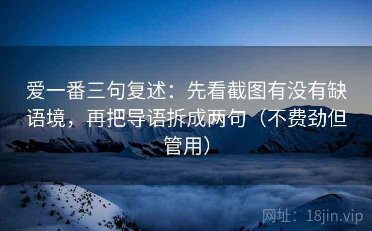 爱一番三句复述:先看截图有没有缺语境,再把导语拆成两句(不费劲但管用) 爱一番三句复述:先看截图有没有缺语境,再把导语拆成两句(不费劲但管用)