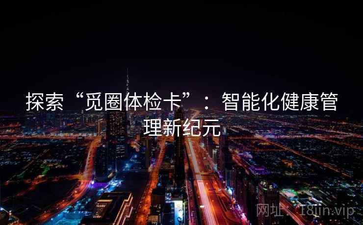 探索“觅圈体检卡”:智能化健康管理新纪元 探索“觅圈体检卡”:智能化健康管理新纪元