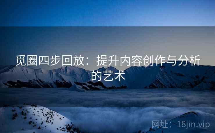 觅圈四步回放:提升内容创作与分析的艺术 觅圈四步回放:提升内容创作与分析的艺术