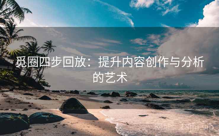 觅圈四步回放:提升内容创作与分析的艺术 觅圈四步回放:提升内容创作与分析的艺术