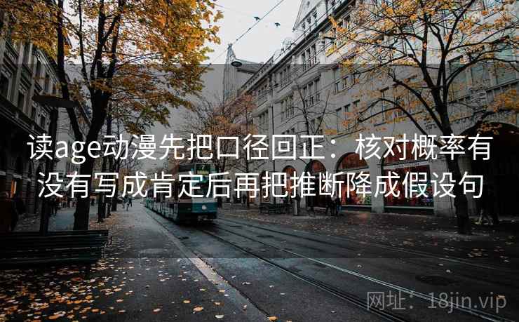 读age动漫先把口径回正:核对概率有没有写成肯定后再把推断降成假设句 读age动漫先把口径回正:核对概率有没有写成肯定后再把推断降成假设句