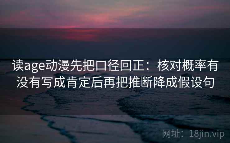 读age动漫先把口径回正:核对概率有没有写成肯定后再把推断降成假设句 读age动漫先把口径回正:核对概率有没有写成肯定后再把推断降成假设句