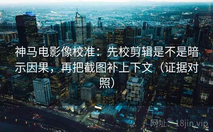 神马电影像校准:先校剪辑是不是暗示因果,再把截图补上下文(证据对照) 神马电影像校准:先校剪辑是不是暗示因果,再把截图补上下文(证据对照)