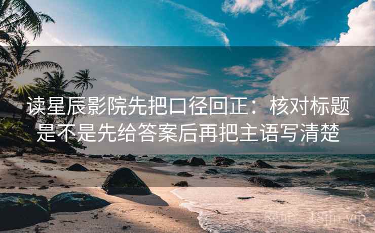 读星辰影院先把口径回正:核对标题是不是先给答案后再把主语写清楚 读星辰影院先把口径回正:核对标题是不是先给答案后再把主语写清楚