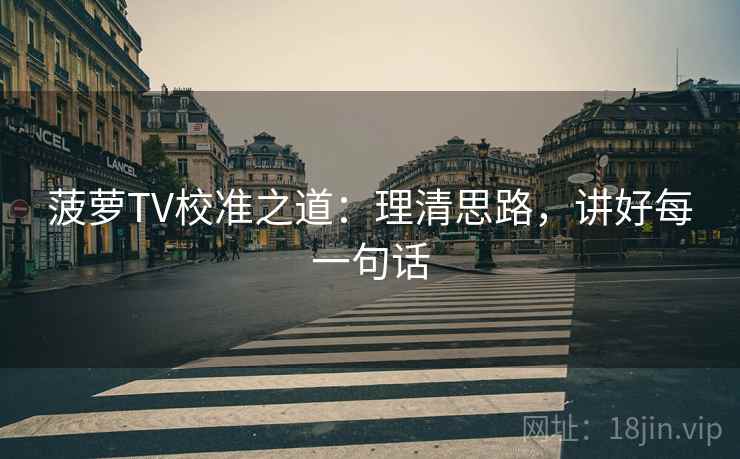 菠萝TV校准之道:理清思路,讲好每一句话 菠萝TV校准之道:理清思路,讲好每一句话