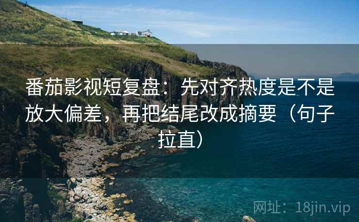 番茄影视短复盘:先对齐热度是不是放大偏差,再把结尾改成摘要(句子拉直) 番茄影视短复盘:先对齐热度是不是放大偏差,再把结尾改成摘要(句子拉直)