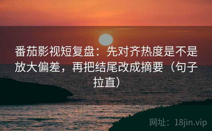 番茄影视短复盘:先对齐热度是不是放大偏差,再把结尾改成摘要(句子拉直) 番茄影视短复盘:先对齐热度是不是放大偏差,再把结尾改成摘要(句子拉直)