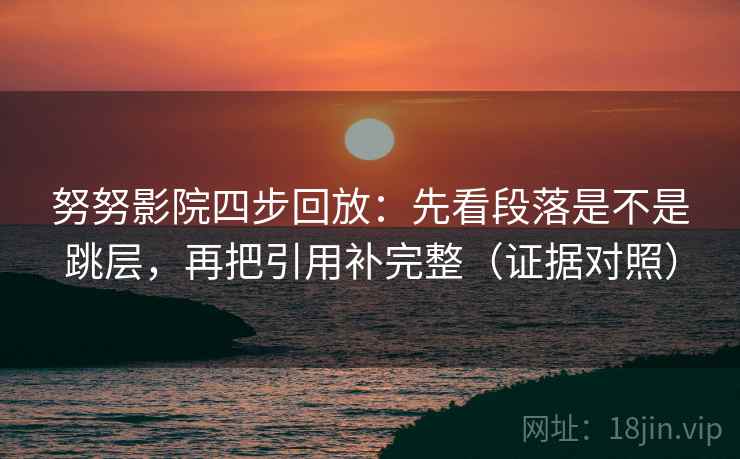 努努影院四步回放:先看段落是不是跳层,再把引用补完整(证据对照) 努努影院四步回放:先看段落是不是跳层,再把引用补完整(证据对照)