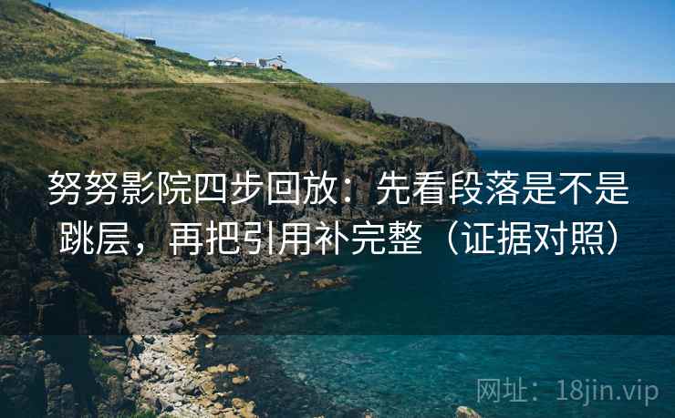 努努影院四步回放:先看段落是不是跳层,再把引用补完整(证据对照) 努努影院四步回放:先看段落是不是跳层,再把引用补完整(证据对照)