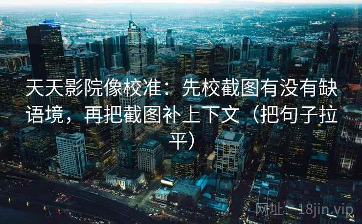 天天影院像校准:先校截图有没有缺语境,再把截图补上下文(把句子拉平) 天天影院像校准:先校截图有没有缺语境,再把截图补上下文(把句子拉平)