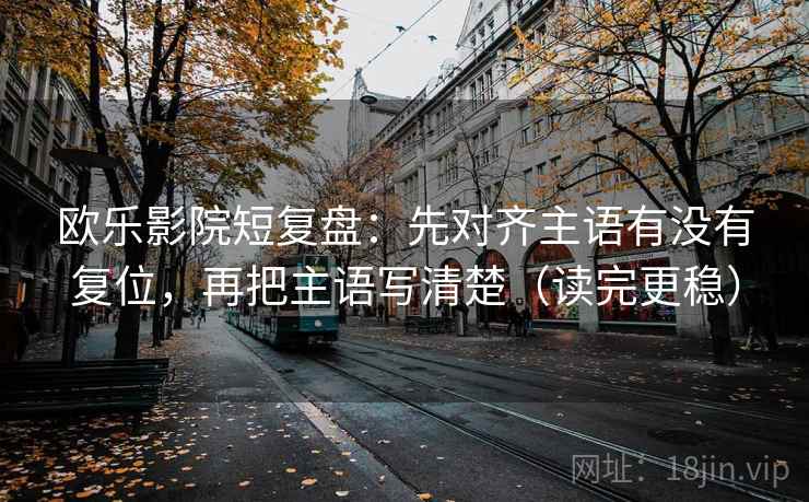 欧乐影院短复盘:先对齐主语有没有复位,再把主语写清楚(读完更稳) 欧乐影院短复盘:先对齐主语有没有复位,再把主语写清楚(读完更稳)