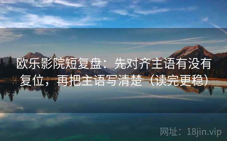 欧乐影院短复盘:先对齐主语有没有复位,再把主语写清楚(读完更稳) 欧乐影院短复盘:先对齐主语有没有复位,再把主语写清楚(读完更稳)