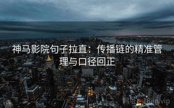 神马影院句子拉直:传播链的精准管理与口径回正 神马影院句子拉直:传播链的精准管理与口径回正