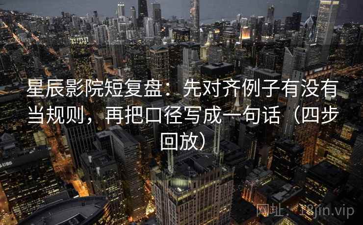 星辰影院短复盘:先对齐例子有没有当规则,再把口径写成一句话(四步回放) 星辰影院短复盘:先对齐例子有没有当规则,再把口径写成一句话(四步回放)