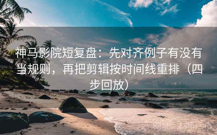 神马影院短复盘:先对齐例子有没有当规则,再把剪辑按时间线重排(四步回放) 神马影院短复盘:先对齐例子有没有当规则,再把剪辑按时间线重排(四步回放)