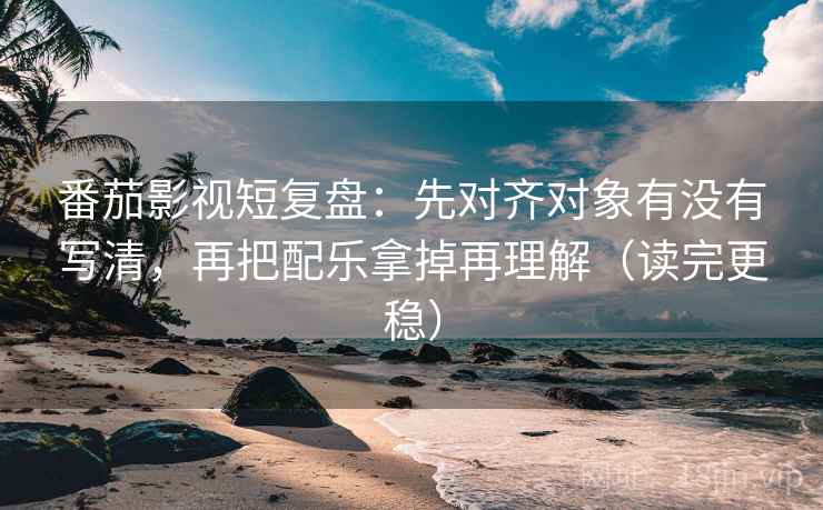番茄影视短复盘:先对齐对象有没有写清,再把配乐拿掉再理解(读完更稳) 番茄影视短复盘:先对齐对象有没有写清,再把配乐拿掉再理解(读完更稳)